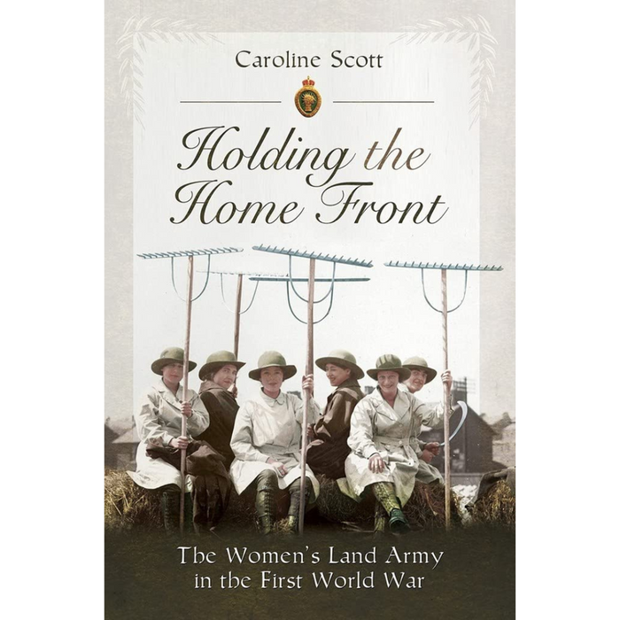 Cover of *Holding the Home Front* by Caroline Scott, featuring members of the Women's Land Army in uniforms with rakes, set against the backdrop of British agricultural policy during the First World War.